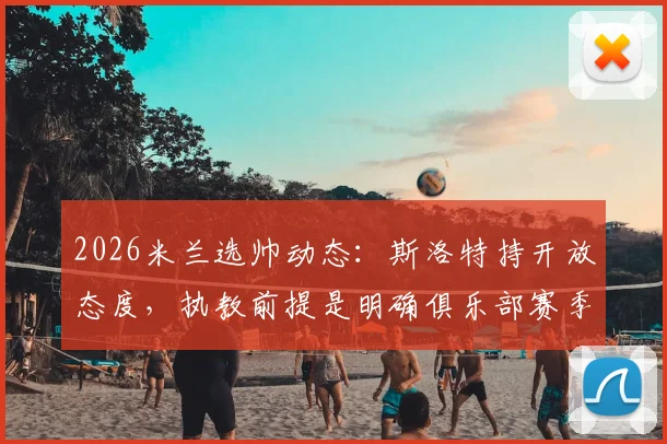 2026米兰选帅动态：斯洛特持开放态度，执教前提是明确俱乐部赛季预算，意媒披露详情