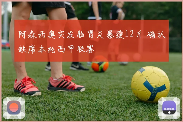 阿森西奥突发肠胃炎暴瘦12斤 确认缺席本轮西甲联赛