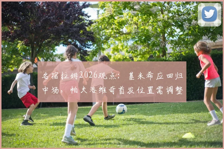 名宿拉姆2026观点：基米希应回归中场，帕夫洛维奇首发位置需调整，解析拜仁战术平衡难题