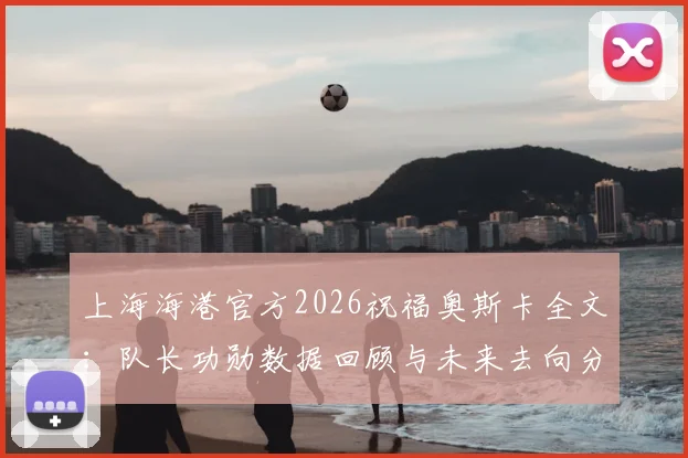 上海海港官方2026祝福奥斯卡全文：队长功勋数据回顾与未来去向分析