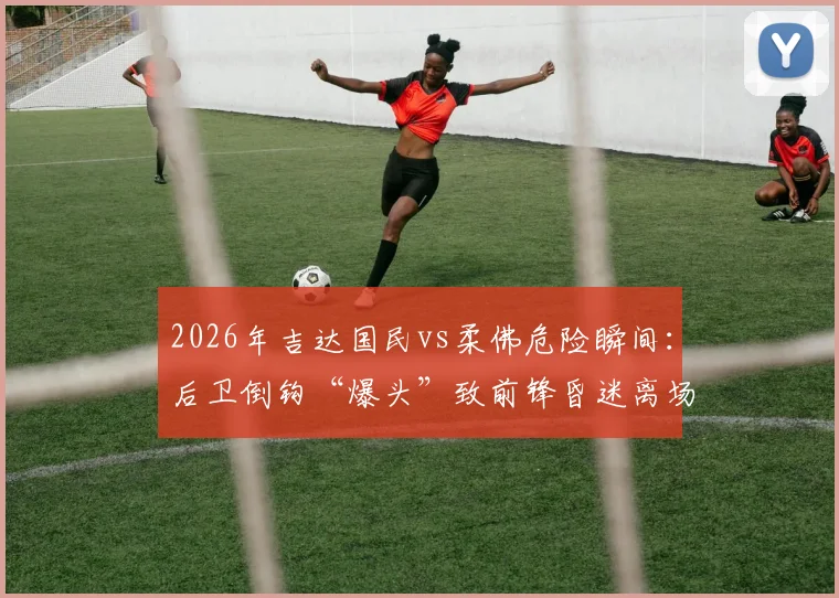 2026年吉达国民vs柔佛危险瞬间:后卫倒钩“爆头”致前锋昏迷离场全过程,视频详解判罚争议与球员安全防护