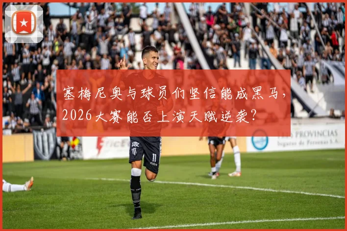 塞梅尼奥与球员们坚信能成黑马，2026大赛能否上演天赋逆袭？