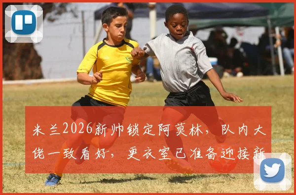 米兰2026新帅锁定阿莫林，队内大佬一致看好，更衣室已准备迎接新时代