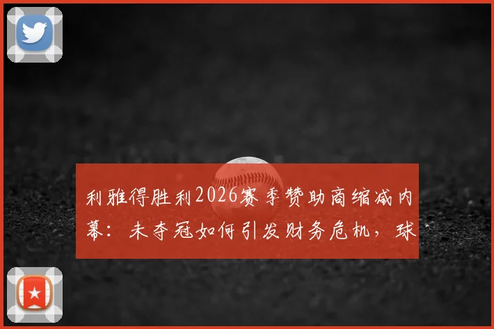 利雅得胜利2026赛季赞助商缩减内幕：未夺冠如何引发财务危机，球迷必看的俱乐部现状分析