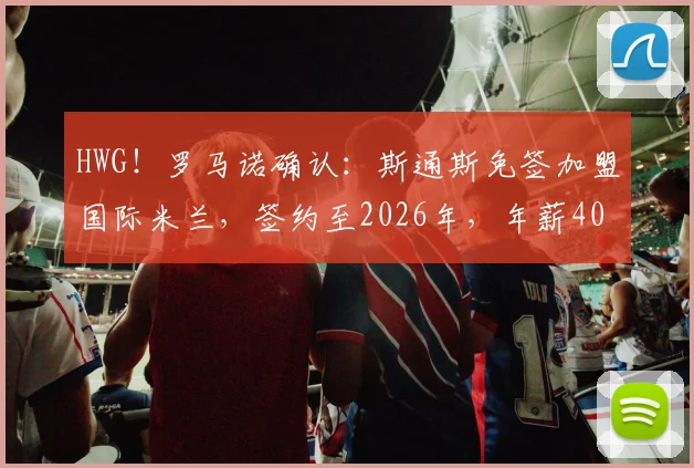 HWG！罗马诺确认：斯通斯免签加盟国际米兰，签约至2026年，年薪400万欧元详情解析