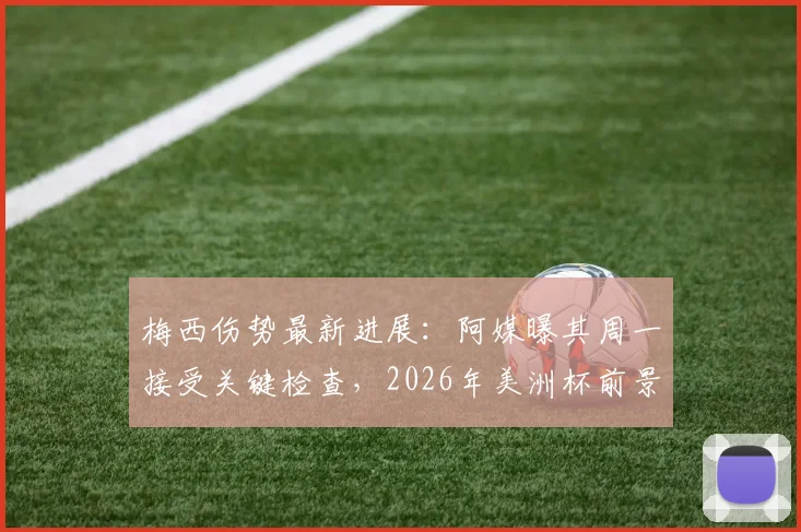 梅西伤势最新进展:阿媒曝其周一接受关键检查,2026年美洲杯前景蒙上阴影?球迷必读详细解析