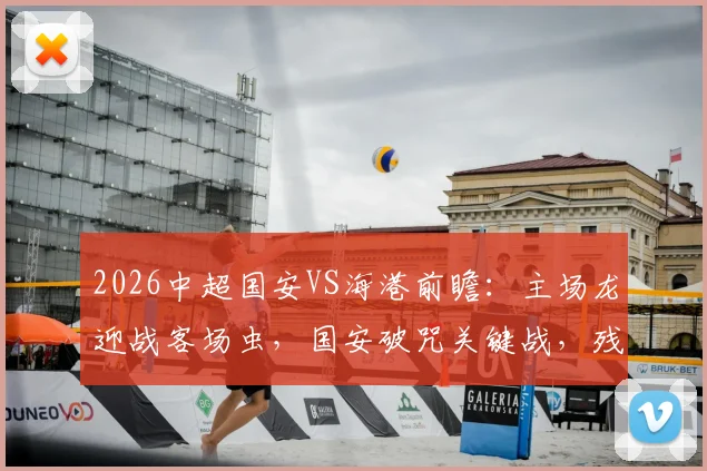 2026中超国安VS海港前瞻：主场龙迎战客场虫，国安破咒关键战，残阵海港求首胜