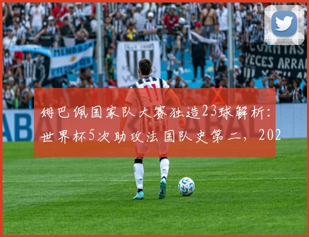 姆巴佩国家队大赛独造23球解析：世界杯5次助攻法国队史第二，2026能否超越齐祖？