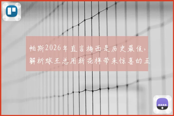 帕斯2026年直言梅西是历史最佳，解析球王总用新花样带来惊喜的五大原因