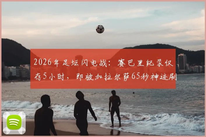 2026年足坛闪电战:赛巴里纪录仅存5小时,即被加拉尔萨65秒神迹刷新,附最快进球纪录全解析