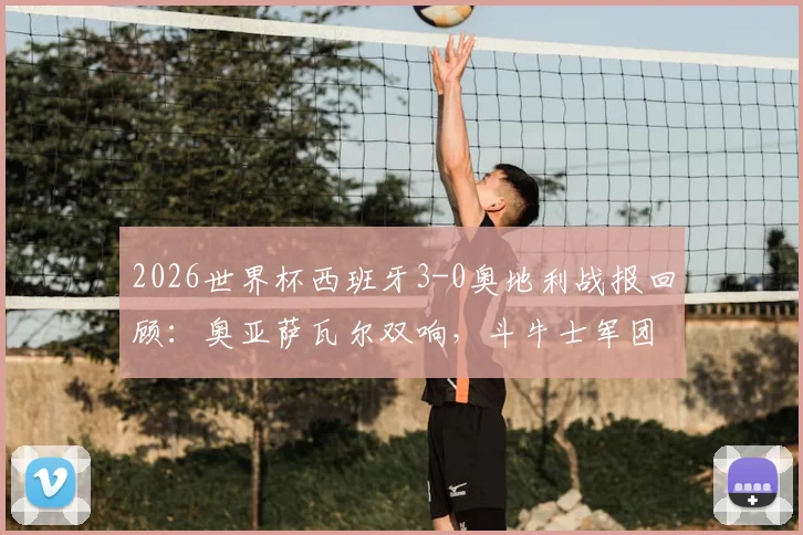 2026世界杯西班牙3-0奥地利战报回顾:奥亚萨瓦尔双响,斗牛士军团小组赛强势开局