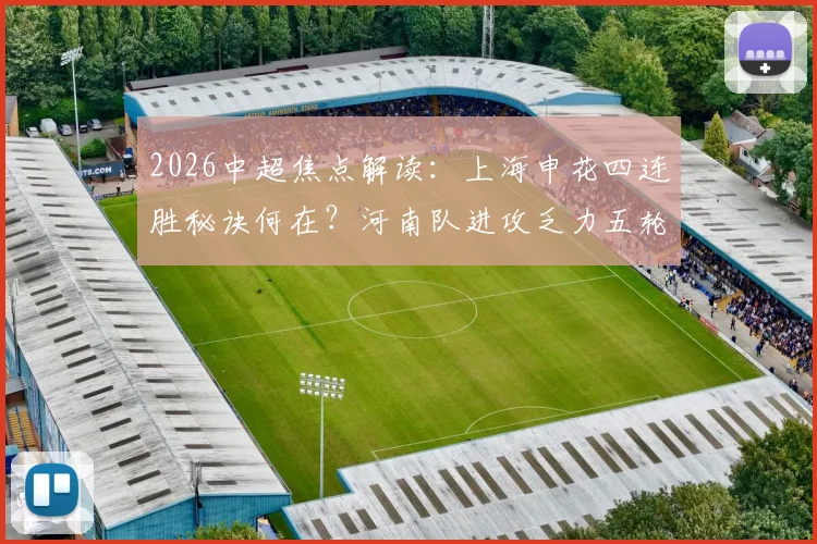 2026中超焦点解读:上海申花四连胜秘诀何在?河南队进攻乏力五轮不胜的深层原因