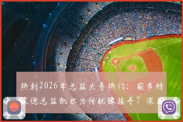 热刺2026年总监头号热门：前多特蒙德总监凯尔为何犹豫接手？深度剖析其犹豫原因与执教前景