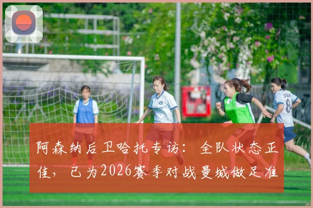 阿森纳后卫哈托专访：全队状态正佳，已为2026赛季对战曼城做足准备