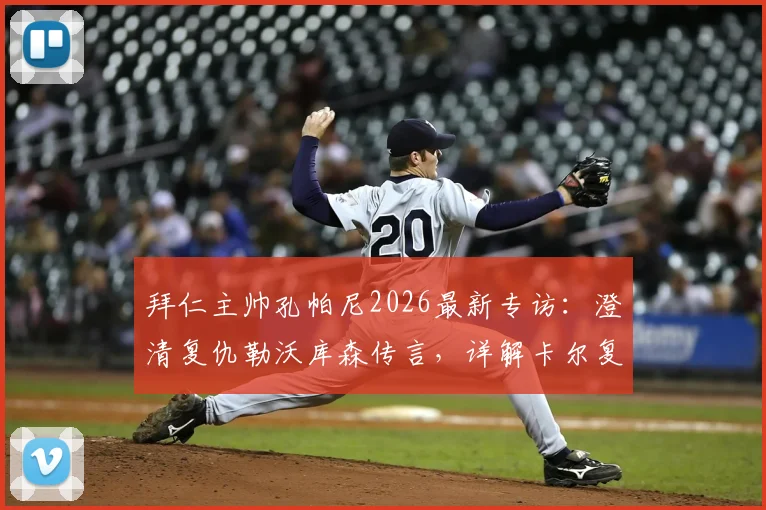 拜仁主帅孔帕尼2026最新专访:澄清复仇勒沃库森传言,详解卡尔复出谨慎决策