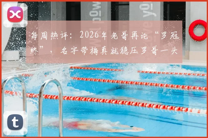 每周热评：2026年老哥再论“罗冠终”，名字带梅真就稳压罗哥一头？球迷锐评笑料不断