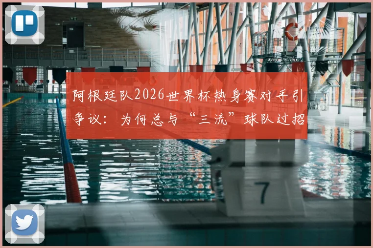阿根廷队2026世界杯热身赛对手引争议：为何总与“三流”球队过招？深度解读背后原因