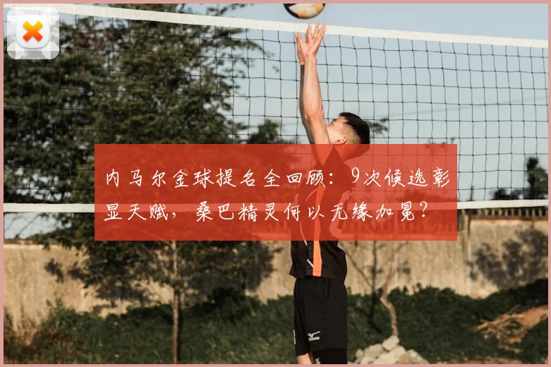 内马尔金球提名全回顾:9次候选彰显天赋,桑巴精灵何以无缘加冕?2026前景分析