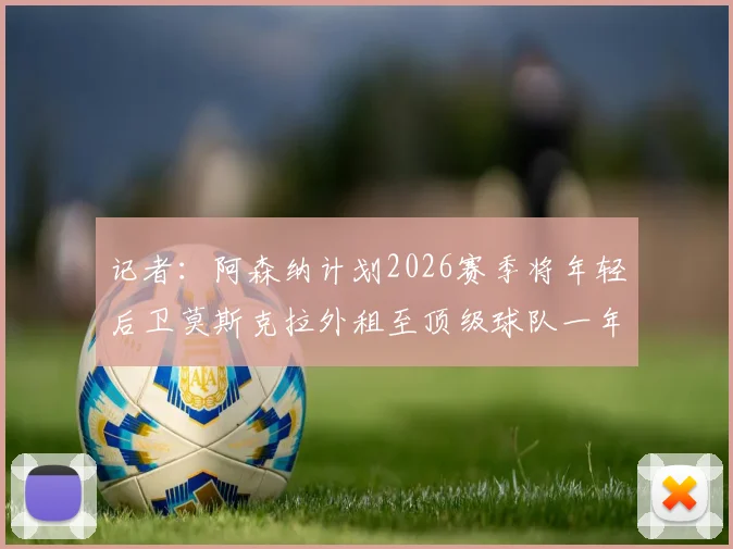 记者：阿森纳计划2026赛季将年轻后卫莫斯克拉外租至顶级球队一年，对其职业发展有何影响？