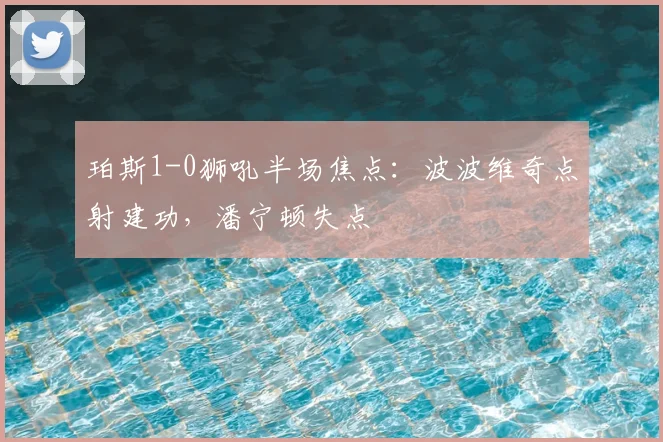 珀斯1-0狮吼半场焦点：波波维奇点射建功，潘宁顿失点