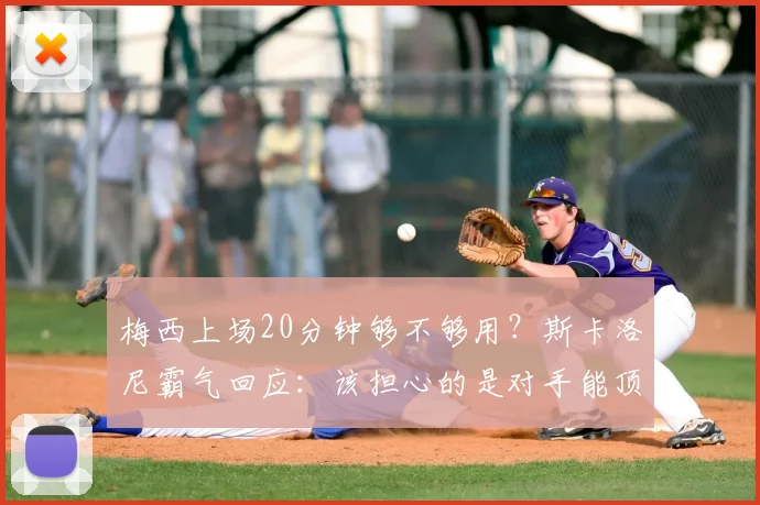 梅西上场20分钟够不够用？斯卡洛尼霸气回应：该担心的是对手能顶住几分钟，深度解析2026世界杯战术布局