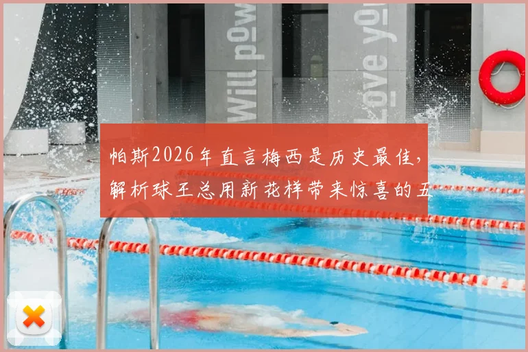 帕斯2026年直言梅西是历史最佳,解析球王总用新花样带来惊喜的五大原因